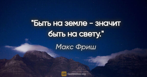 Макс Фриш цитата: "Быть на земле - значит быть на свету."