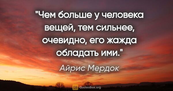 Айрис Мердок цитата: "Чем больше у человека вещей, тем сильнее, очевидно, его жажда..."