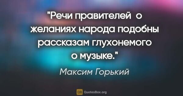 Максим Горький цитата: "Речи правителей  о желаниях народа подобны рассказам..."