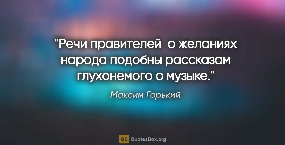 Максим Горький цитата: "Речи правителей  о желаниях народа подобны рассказам..."