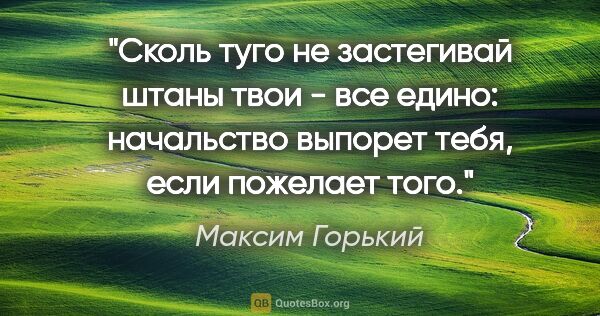 Максим Горький цитата: "Сколь туго не застегивай штаны твои - все едино: начальство..."