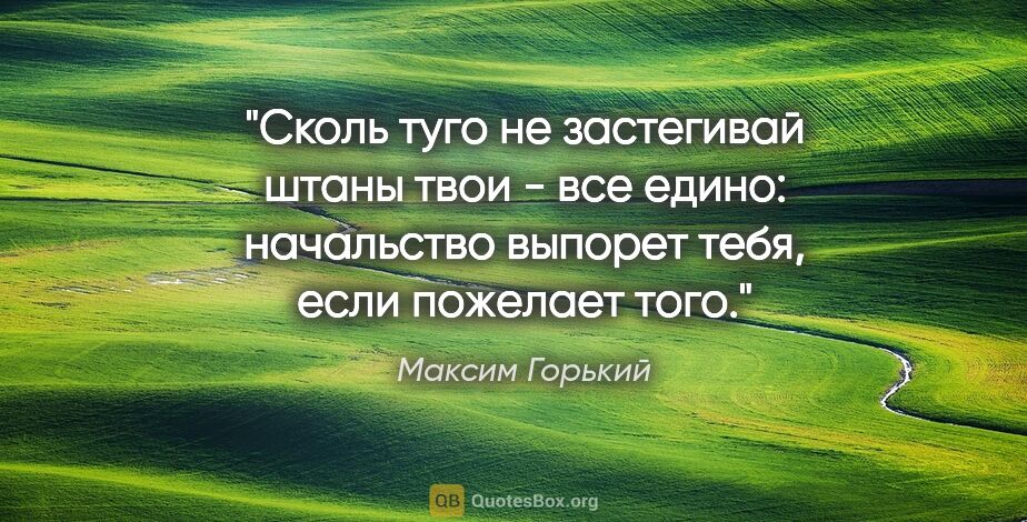 Максим Горький цитата: "Сколь туго не застегивай штаны твои - все едино: начальство..."