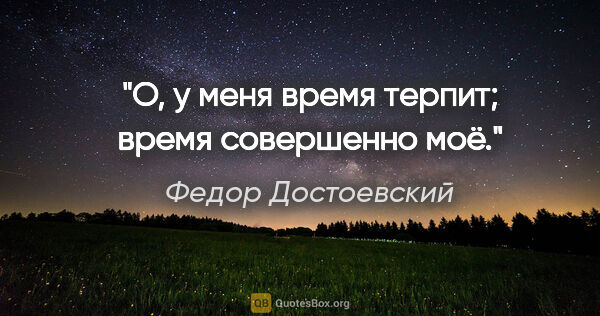 Федор Достоевский цитата: ""О, у меня время терпит; время совершенно моё.""