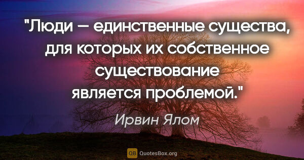 Ирвин Ялом цитата: "Люди — единственные существа, для которых их собственное..."