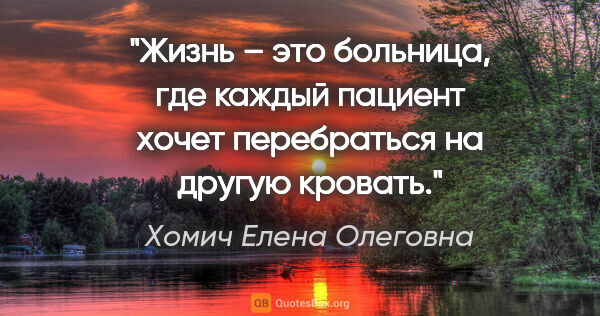 Хомич Елена Олеговна цитата: "Жизнь – это больница, где каждый пациент хочет перебраться на..."