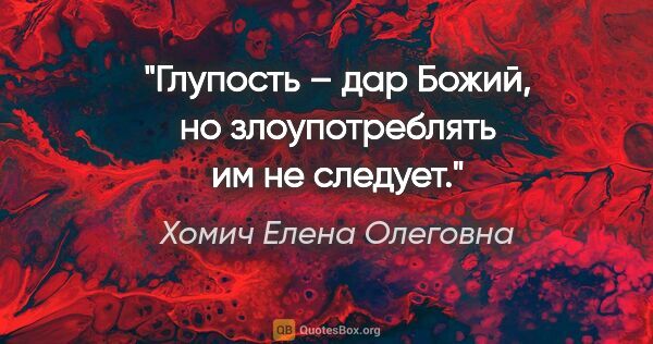 Хомич Елена Олеговна цитата: "Глупость – дар Божий, но злоупотреблять им не следует."