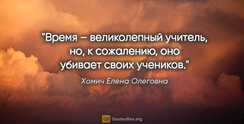 Хомич Елена Олеговна цитата: "Время – великолепный учитель, но, к сожалению, оно убивает..."