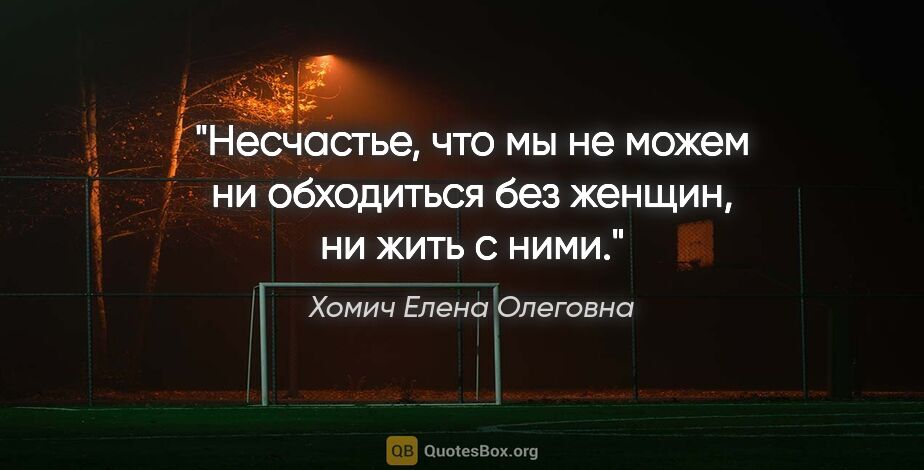Хомич Елена Олеговна цитата: "Несчастье, что мы не можем ни обходиться без женщин, ни жить с..."