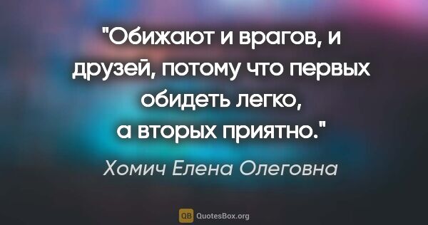 Хомич Елена Олеговна цитата: "Обижают и врагов, и друзей, потому что первых обидеть легко, а..."