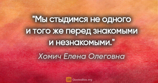 Хомич Елена Олеговна цитата: "Мы стыдимся не одного и того же перед знакомыми и незнакомыми."