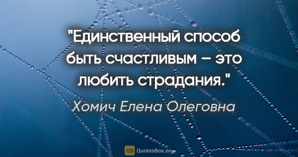 Хомич Елена Олеговна цитата: "Единственный способ быть счастливым – это любить страдания."