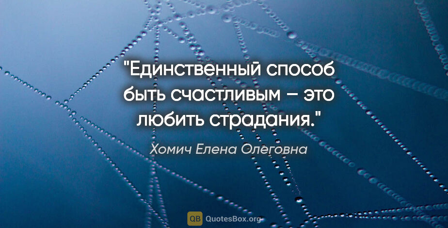 Хомич Елена Олеговна цитата: "Единственный способ быть счастливым – это любить страдания."