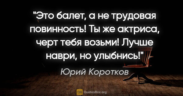 Юрий Коротков цитата: "Это балет, а не трудовая повинность! Ты же актриса, черт тебя..."