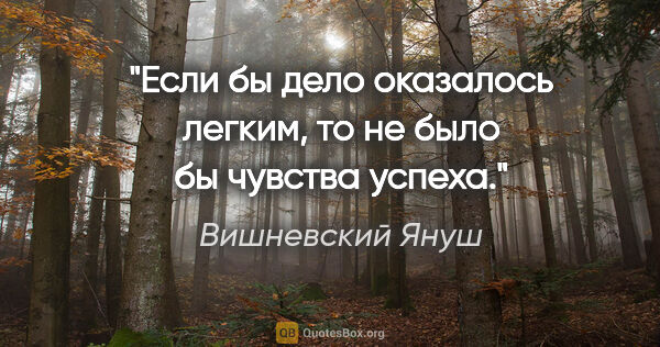 Вишневский Януш цитата: "Если бы дело оказалось легким, то не было бы чувства успеха."