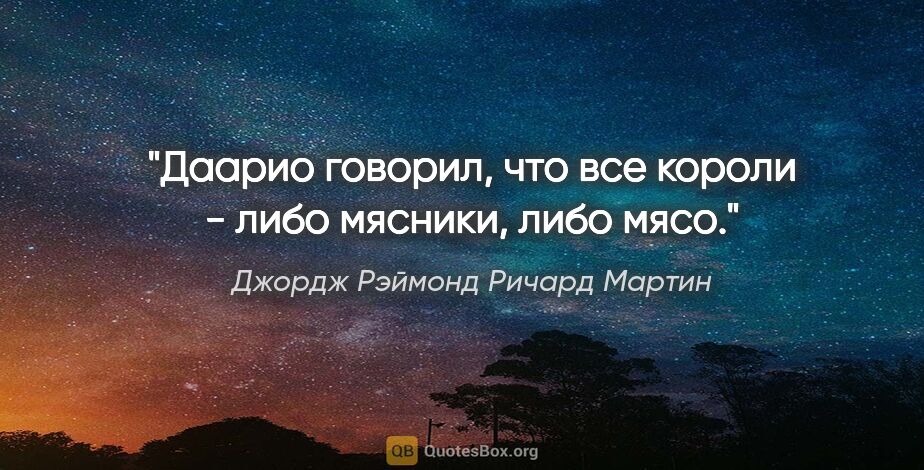 Джордж Рэймонд Ричард Мартин цитата: ""Даарио говорил, что все короли - либо мясники, либо мясо.""