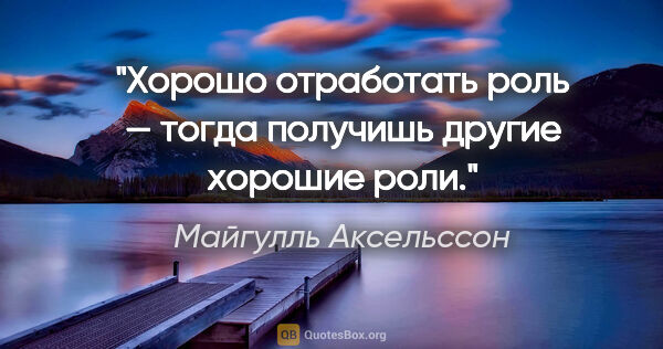 Майгулль Аксельссон цитата: "Хорошо отработать роль — тогда получишь другие хорошие роли."