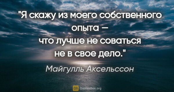 Майгулль Аксельссон цитата: "Я скажу из моего собственного опыта — что лучше не соваться не..."