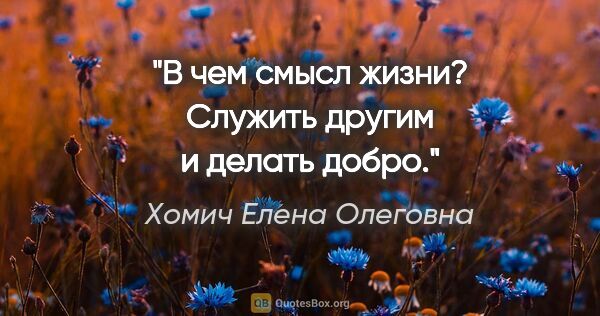 Хомич Елена Олеговна цитата: "В чем смысл жизни? Служить другим и делать добро."