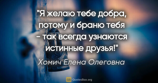 Хомич Елена Олеговна цитата: "Я желаю тебе добра, потому и браню тебя - так всегда узнаются..."