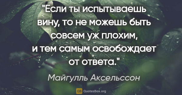 Майгулль Аксельссон цитата: "Если ты испытываешь вину, то не можешь быть совсем уж плохим,..."