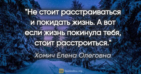 Хомич Елена Олеговна цитата: "Не стоит расстраиваться и покидать жизнь. А вот если жизнь..."