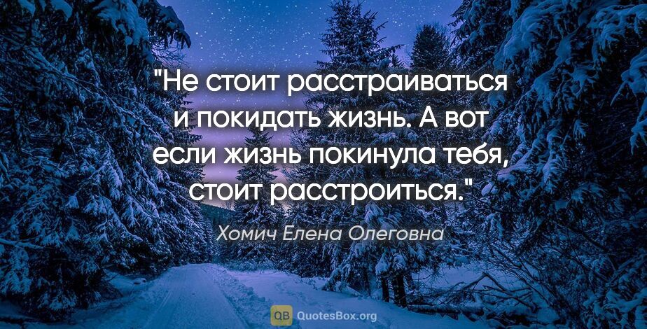 Хомич Елена Олеговна цитата: "Не стоит расстраиваться и покидать жизнь. А вот если жизнь..."