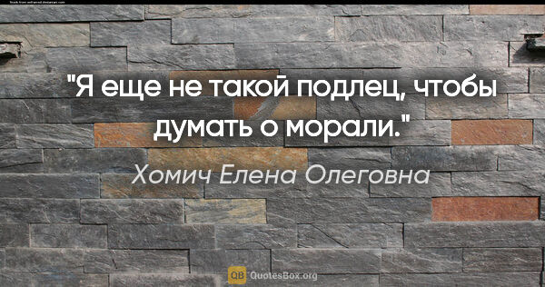 Хомич Елена Олеговна цитата: "Я еще не такой подлец, чтобы думать о морали."