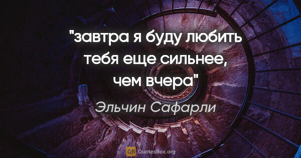 Эльчин Сафарли цитата: "завтра я буду любить тебя еще сильнее, чем вчера"