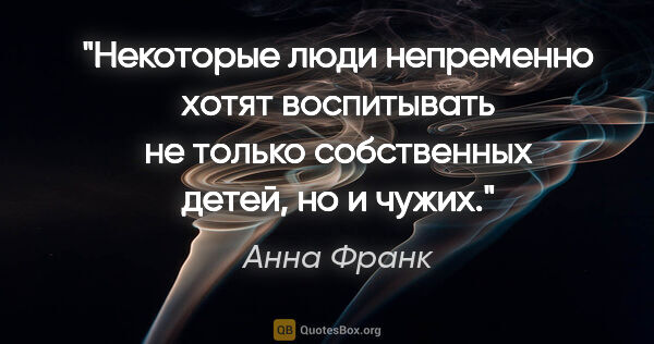 Анна Франк цитата: "Некоторые люди непременно хотят воспитывать не только..."