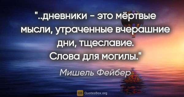 Мишель Фейбер цитата: "дневники - это мёртвые мысли, утраченные вчерашние дни,..."