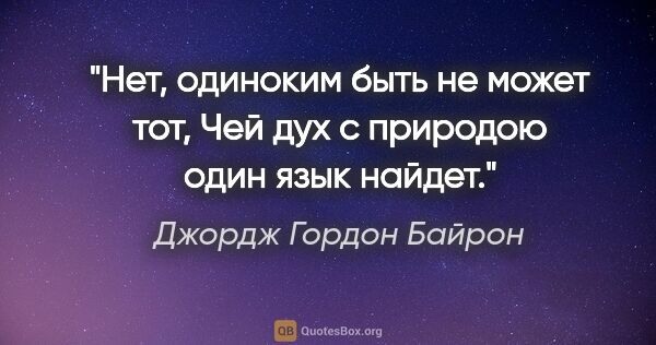 Джордж Гордон Байрон цитата: "Нет, одиноким быть не может тот,

Чей дух с природою один язык..."