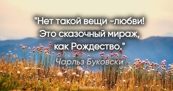 Чарльз Буковски цитата: "Нет такой вещи -любви! Это сказочный мираж, как Рождество."