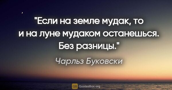 Чарльз Буковски цитата: "Если на земле мудак, то и на луне мудаком останешься. Без..."