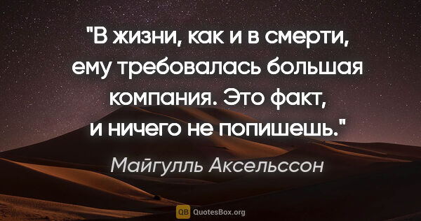 Майгулль Аксельссон цитата: "В жизни, как и в смерти, ему требовалась большая компания. Это..."