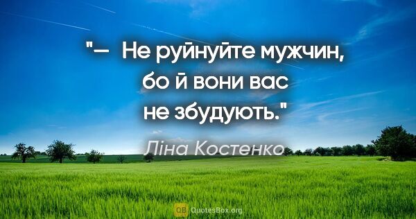 Ліна Костенко цитата: "— Не руйнуйте мужчин, бо й вони вас не збудують."