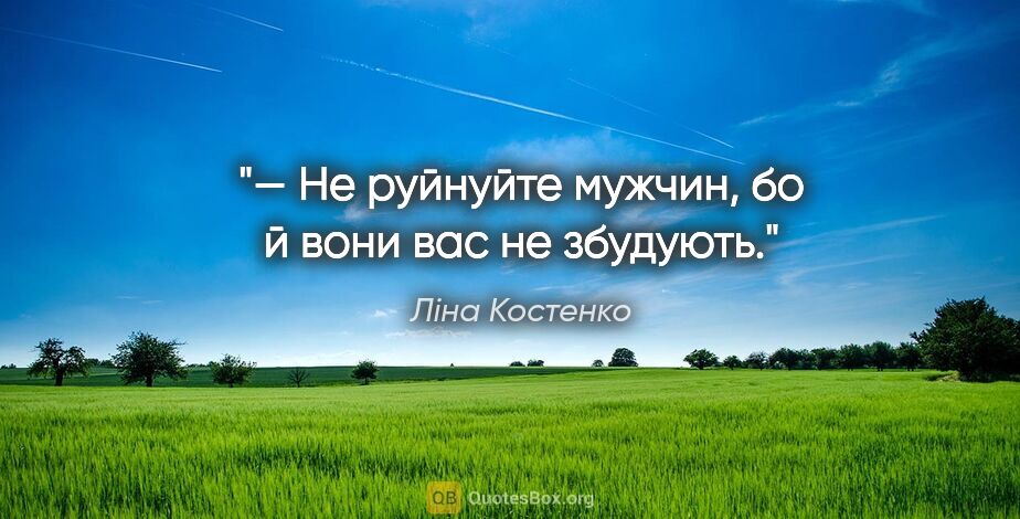 Ліна Костенко цитата: "— Не руйнуйте мужчин, бо й вони вас не збудують."