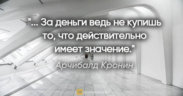 Арчибалд Кронин цитата: " За деньги ведь не купишь то, что действительно имеет..."