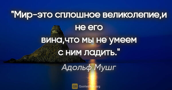 Адольф Мушг цитата: "Мир-это сплошное великолепие,и не его вина,что мы не умеем с..."