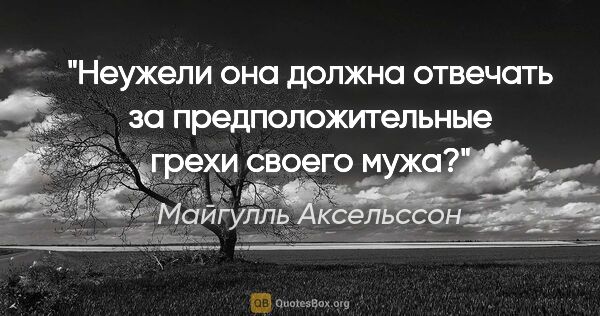 Майгулль Аксельссон цитата: "Неужели она должна отвечать за предположительные грехи своего..."