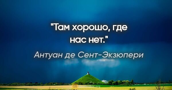 Антуан де Сент-Экзюпери цитата: "Там хорошо, где нас нет."