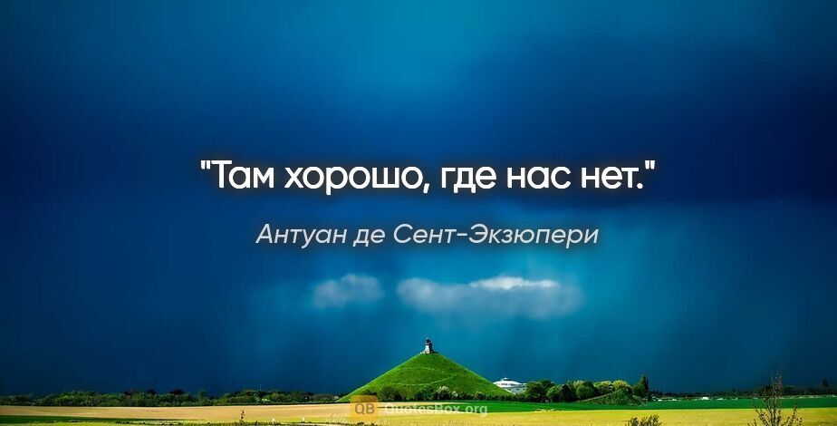 Антуан де Сент-Экзюпери цитата: "Там хорошо, где нас нет."