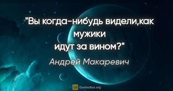 Андрей Макаревич цитата: "Вы когда-нибудь видели,как мужики идут за вином?"