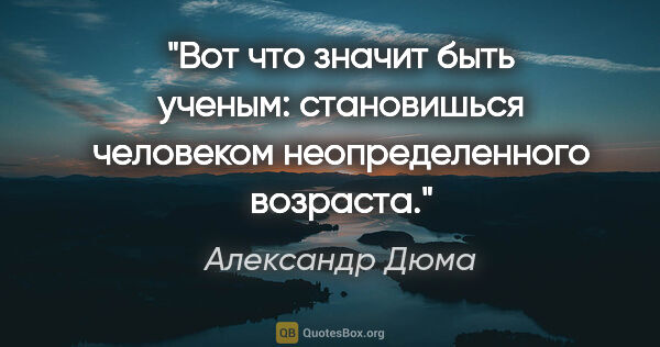 Александр Дюма цитата: "Вот что значит быть ученым: становишься человеком..."