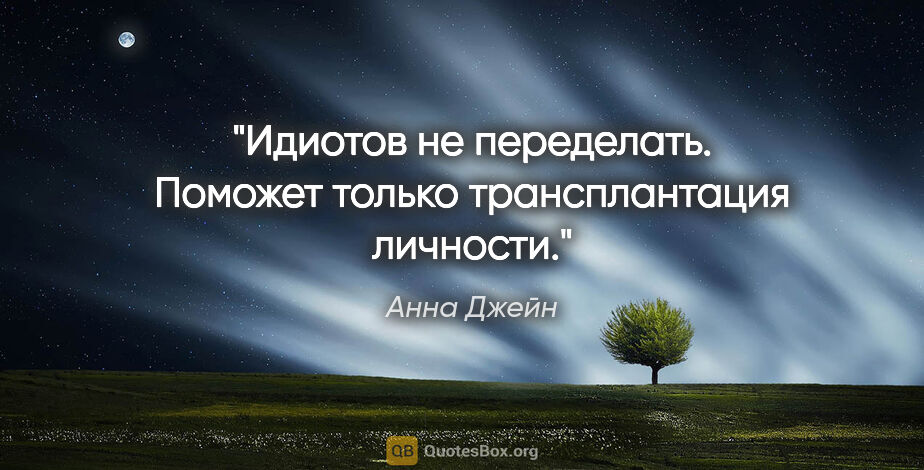 Анна Джейн цитата: "Идиотов не переделать. Поможет только трансплантация личности."