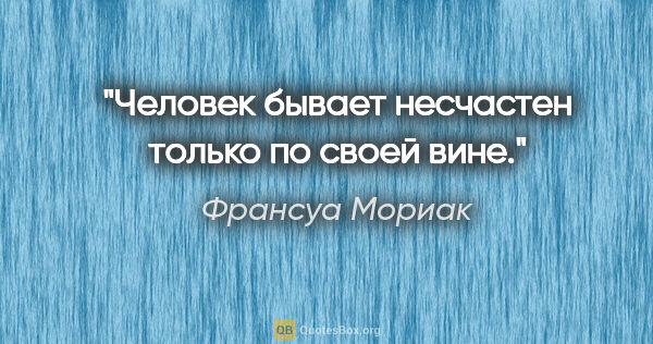 Франсуа Мориак цитата: ""Человек бывает несчастен только по своей вине.""