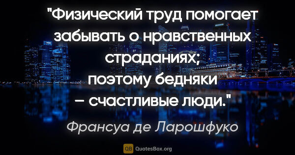 Франсуа де Ларошфуко цитата: "Физический труд помогает забывать о нравственных страданиях;..."