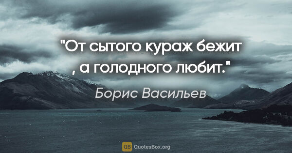 Борис Васильев цитата: "От сытого кураж бежит , а голодного любит."