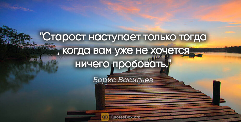 Борис Васильев цитата: "Старост наступает только тогда , когда вам уже не хочется..."