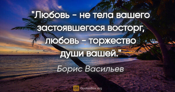 Борис Васильев цитата: "Любовь - не тела вашего застоявшегося восторг, любовь -..."