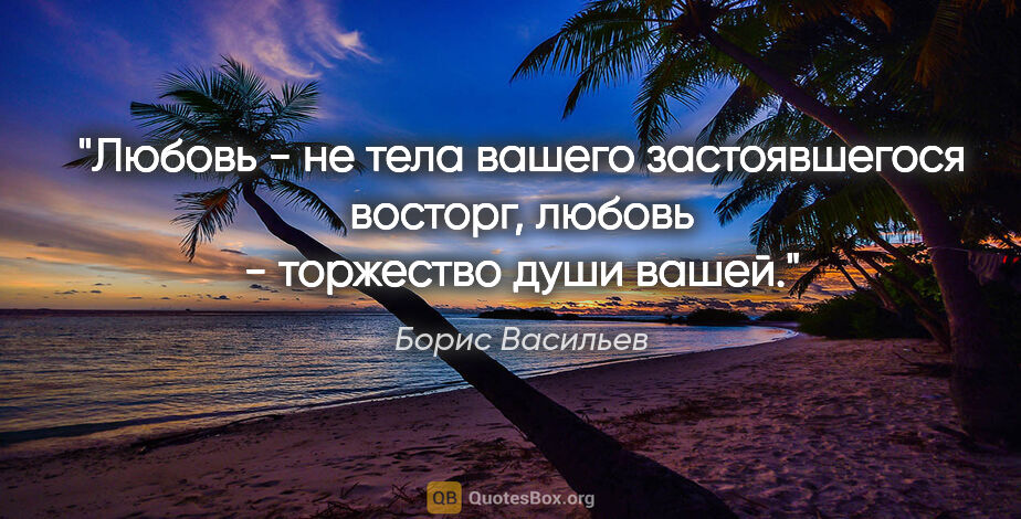 Борис Васильев цитата: "Любовь - не тела вашего застоявшегося восторг, любовь -..."
